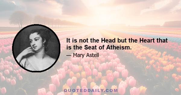 It is not the Head but the Heart that is the Seat of Atheism.