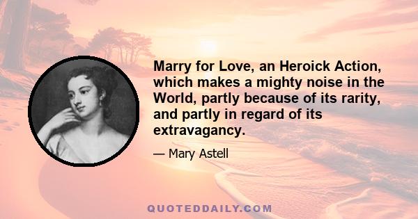 Marry for Love, an Heroick Action, which makes a mighty noise in the World, partly because of its rarity, and partly in regard of its extravagancy.