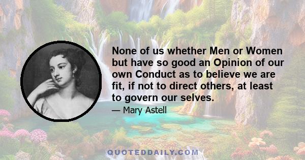 None of us whether Men or Women but have so good an Opinion of our own Conduct as to believe we are fit, if not to direct others, at least to govern our selves.