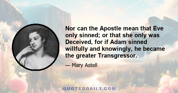 Nor can the Apostle mean that Eve only sinned; or that she only was Deceived, for if Adam sinned willfully and knowingly, he became the greater Transgressor.