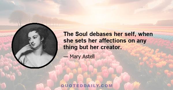 The Soul debases her self, when she sets her affections on any thing but her creator.