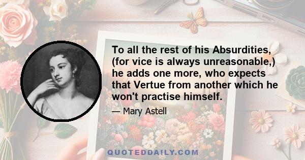 To all the rest of his Absurdities, (for vice is always unreasonable,) he adds one more, who expects that Vertue from another which he won't practise himself.