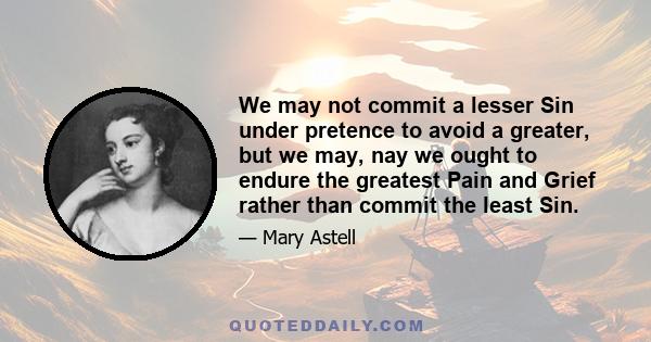 We may not commit a lesser Sin under pretence to avoid a greater, but we may, nay we ought to endure the greatest Pain and Grief rather than commit the least Sin.