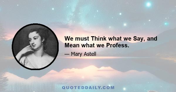 We must Think what we Say, and Mean what we Profess.