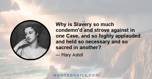 Why is Slavery so much condemn'd and strove against in one Case, and so highly applauded and held so necessary and so sacred in another?