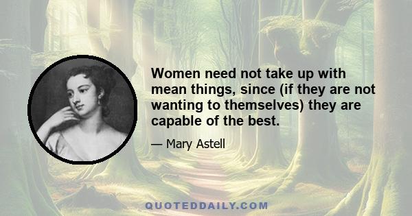 Women need not take up with mean things, since (if they are not wanting to themselves) they are capable of the best.