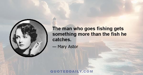 The man who goes fishing gets something more than the fish he catches.