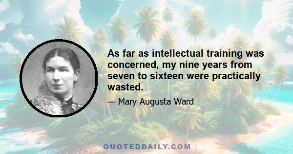 As far as intellectual training was concerned, my nine years from seven to sixteen were practically wasted.