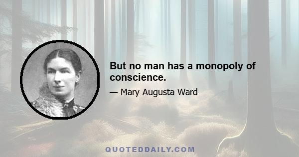 But no man has a monopoly of conscience.