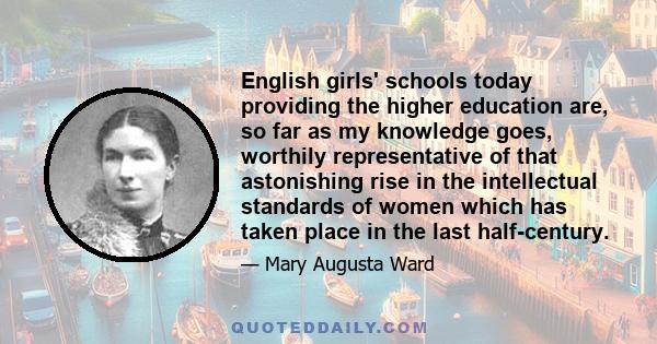 English girls' schools today providing the higher education are, so far as my knowledge goes, worthily representative of that astonishing rise in the intellectual standards of women which has taken place in the last