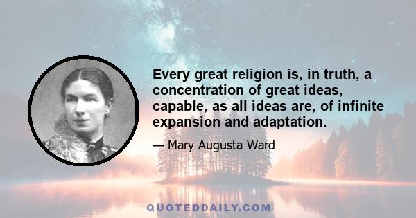 Every great religion is, in truth, a concentration of great ideas, capable, as all ideas are, of infinite expansion and adaptation.