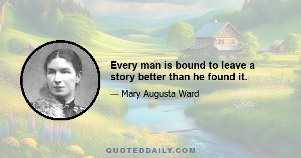 Every man is bound to leave a story better than he found it.