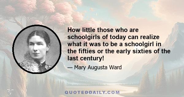 How little those who are schoolgirls of today can realize what it was to be a schoolgirl in the fifties or the early sixties of the last century!