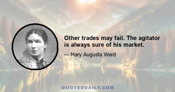 Other trades may fail. The agitator is always sure of his market.