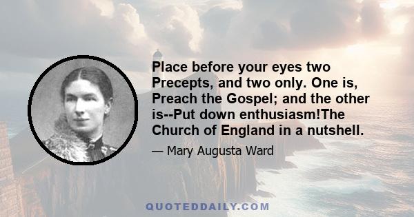 Place before your eyes two Precepts, and two only. One is, Preach the Gospel; and the other is--Put down enthusiasm!The Church of England in a nutshell.