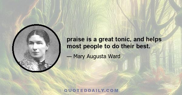 praise is a great tonic, and helps most people to do their best.