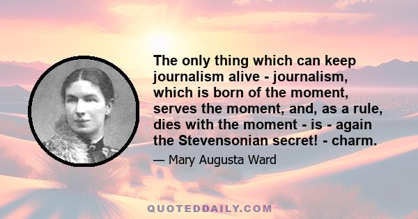 The only thing which can keep journalism alive - journalism, which is born of the moment, serves the moment, and, as a rule, dies with the moment - is - again the Stevensonian secret! - charm.