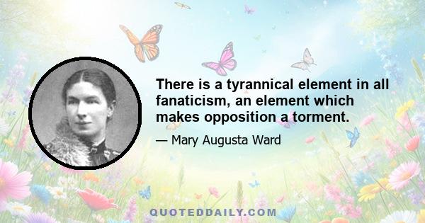 There is a tyrannical element in all fanaticism, an element which makes opposition a torment.