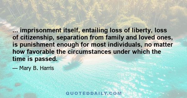 ... imprisonment itself, entailing loss of liberty, loss of citizenship, separation from family and loved ones, is punishment enough for most individuals, no matter how favorable the circumstances under which the time