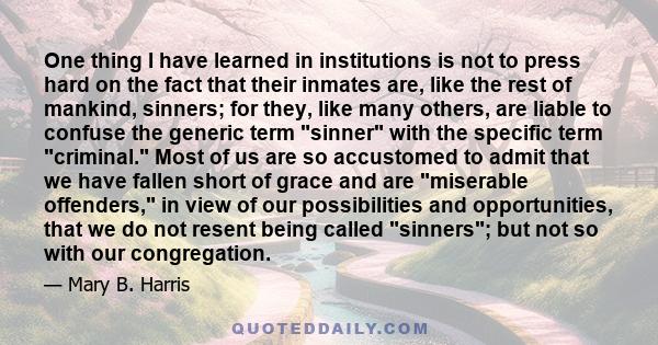 One thing I have learned in institutions is not to press hard on the fact that their inmates are, like the rest of mankind, sinners; for they, like many others, are liable to confuse the generic term sinner with the