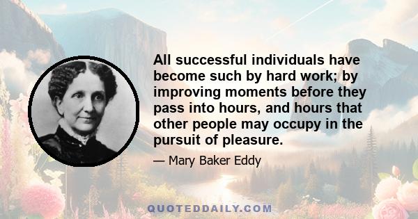 All successful individuals have become such by hard work; by improving moments before they pass into hours, and hours that other people may occupy in the pursuit of pleasure.