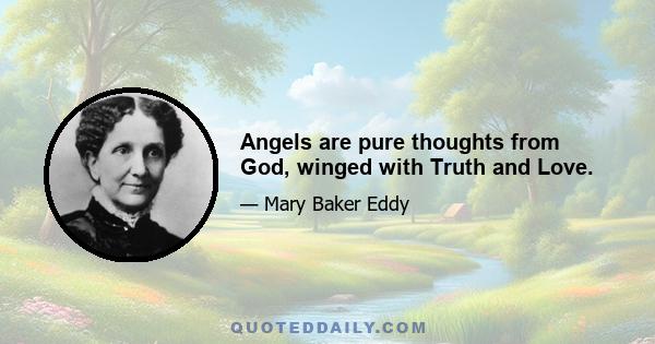 Angels are pure thoughts from God, winged with Truth and Love.