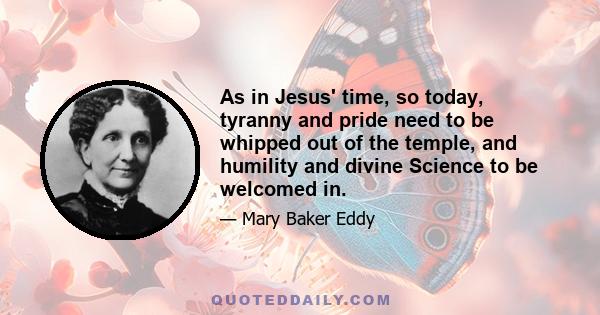 As in Jesus' time, so today, tyranny and pride need to be whipped out of the temple, and humility and divine Science to be welcomed in.