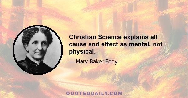 Christian Science explains all cause and effect as mental, not physical.