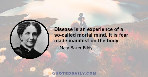 Disease is an experience of a so-called mortal mind. It is fear made manifest on the body.