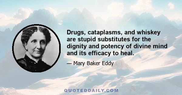 Drugs, cataplasms, and whiskey are stupid substitutes for the dignity and potency of divine mind and its efficacy to heal.