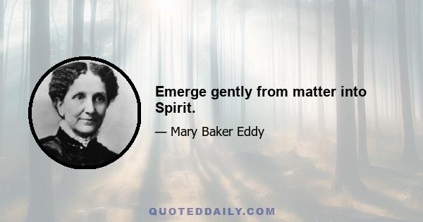 Emerge gently from matter into Spirit.