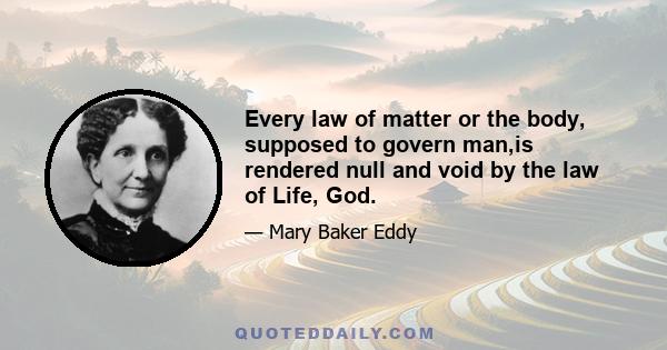 Every law of matter or the body, supposed to govern man,is rendered null and void by the law of Life, God.