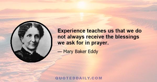 Experience teaches us that we do not always receive the blessings we ask for in prayer.