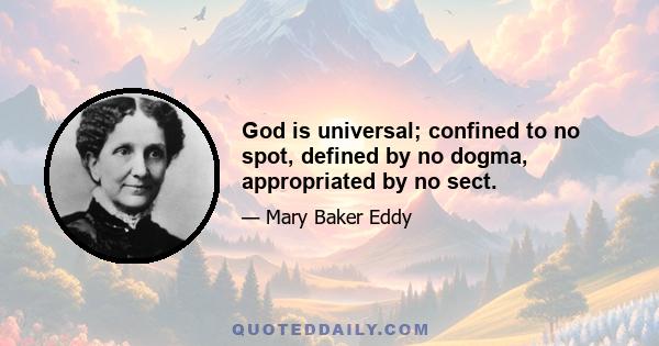 God is universal; confined to no spot, defined by no dogma, appropriated by no sect.