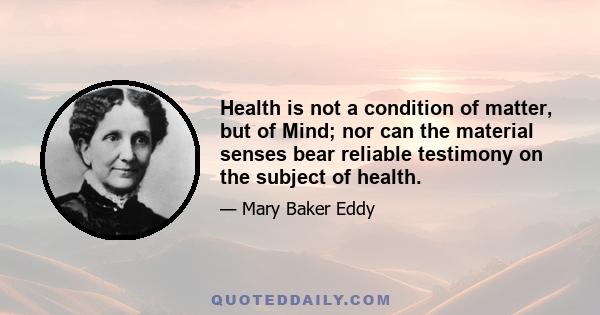 Health is not a condition of matter, but of Mind; nor can the material senses bear reliable testimony on the subject of health.