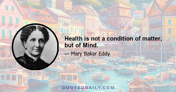 Health is not a condition of matter, but of Mind.