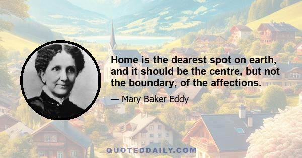 Home is the dearest spot on earth, and it should be the centre, but not the boundary, of the affections.