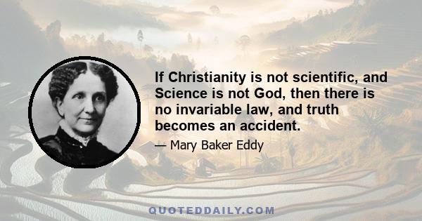 If Christianity is not scientific, and Science is not God, then there is no invariable law, and truth becomes an accident.