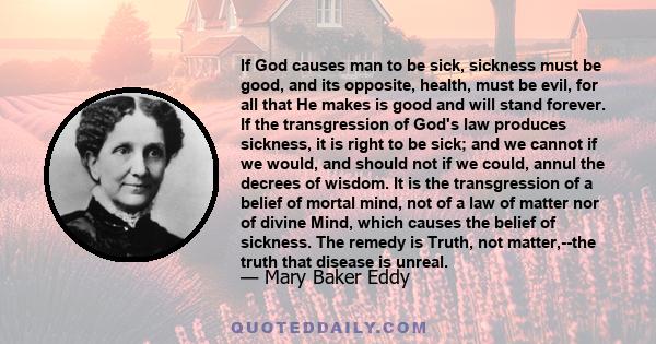 If God causes man to be sick, sickness must be good, and its opposite, health, must be evil, for all that He makes is good and will stand forever. If the transgression of God's law produces sickness, it is right to be