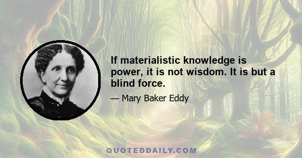 If materialistic knowledge is power, it is not wisdom. It is but a blind force.