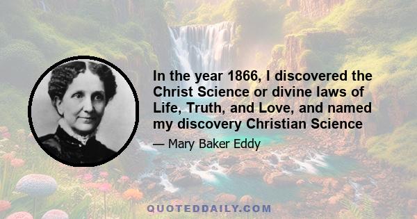 In the year 1866, I discovered the Christ Science or divine laws of Life, Truth, and Love, and named my discovery Christian Science