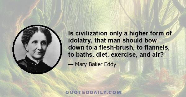 Is civilization only a higher form of idolatry, that man should bow down to a flesh-brush, to flannels, to baths, diet, exercise, and air?