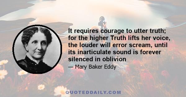 It requires courage to utter truth; for the higher Truth lifts her voice, the louder will error scream, until its inarticulate sound is forever silenced in oblivion