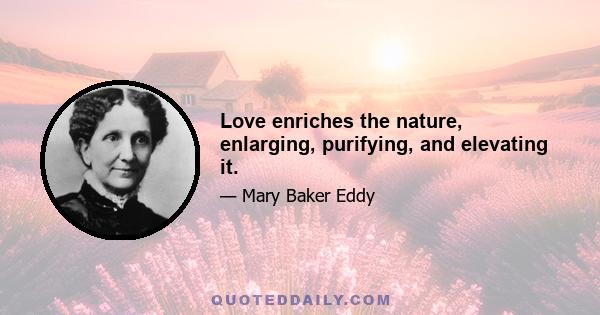 Love enriches the nature, enlarging, purifying, and elevating it.