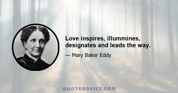 Love inspires, illummines, designates and leads the way.