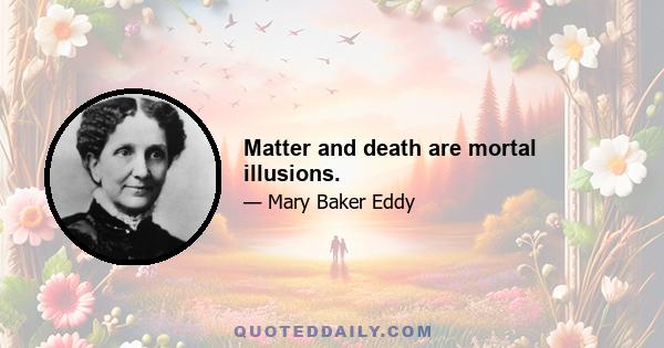 Matter and death are mortal illusions.