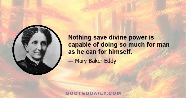 Nothing save divine power is capable of doing so much for man as he can for himself.