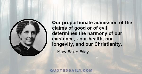 Our proportionate admission of the claims of good or of evil determines the harmony of our existence, - our health, our longevity, and our Christianity.