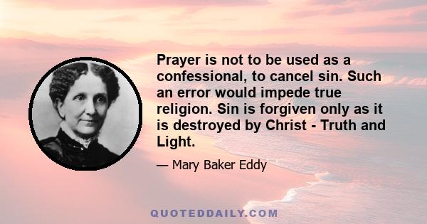 Prayer is not to be used as a confessional, to cancel sin. Such an error would impede true religion. Sin is forgiven only as it is destroyed by Christ - Truth and Light.