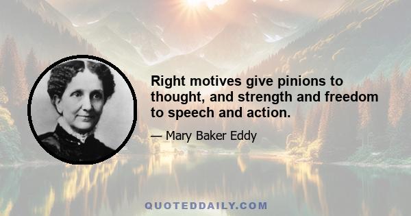 Right motives give pinions to thought, and strength and freedom to speech and action.